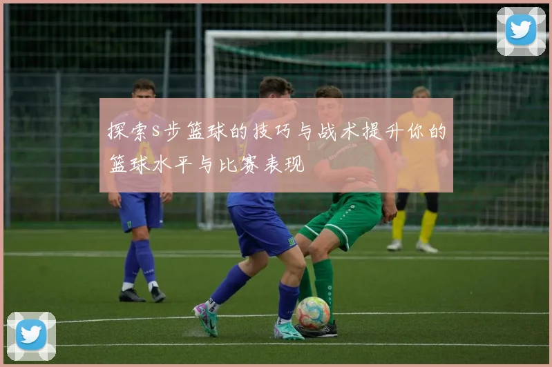 探索s步篮球的技巧与战术提升你的篮球水平与比赛表现