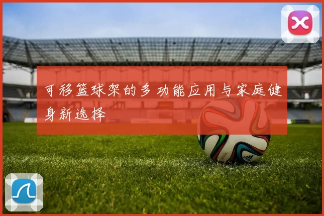 可移篮球架的多功能应用与家庭健身新选择