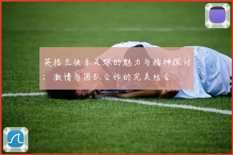 英格兰快乐足球的魅力与精神探讨：激情与团队合作的完美结合