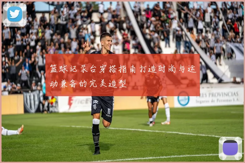 篮球记录台穿搭指南打造时尚与运动兼备的完美造型