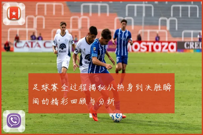 足球赛全过程揭秘从热身到决胜瞬间的精彩回顾与分析