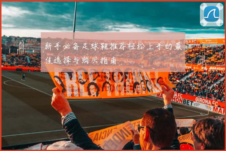 新手必备足球鞋推荐轻松上手的最佳选择与购买指南