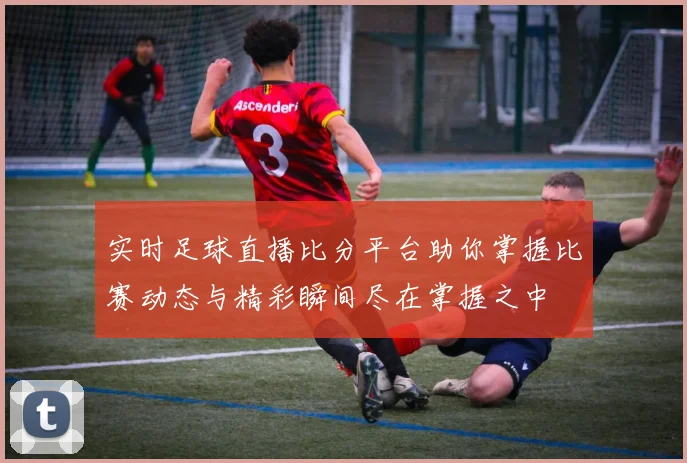 实时足球直播比分平台助你掌握比赛动态与精彩瞬间尽在掌握之中
