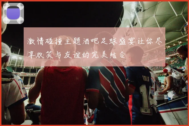 激情碰撞主题酒吧足球盛宴让你尽享欢笑与友谊的完美结合