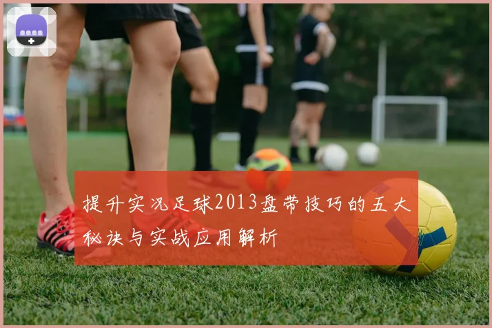 提升实况足球2013盘带技巧的五大秘诀与实战应用解析