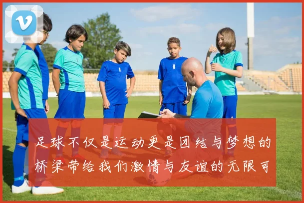 足球不仅是运动更是团结与梦想的桥梁带给我们激情与友谊的无限可能