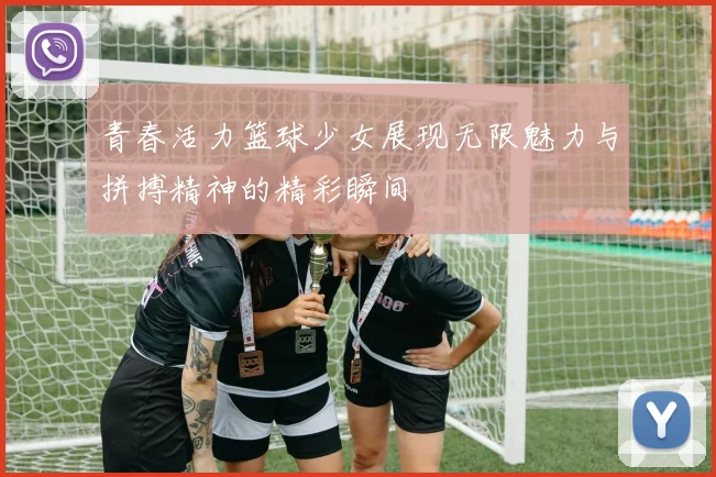 青春活力篮球少女展现无限魅力与拼搏精神的精彩瞬间