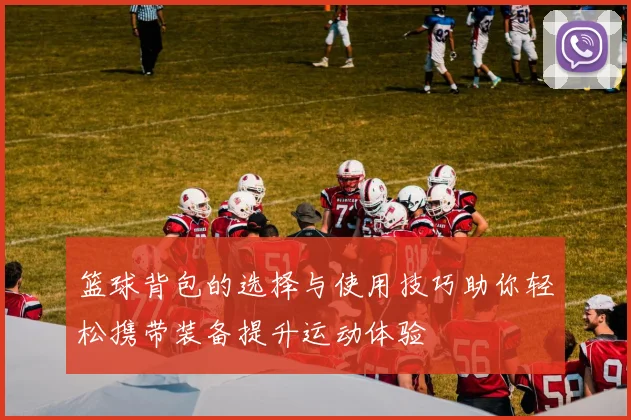 篮球背包的选择与使用技巧助你轻松携带装备提升运动体验
