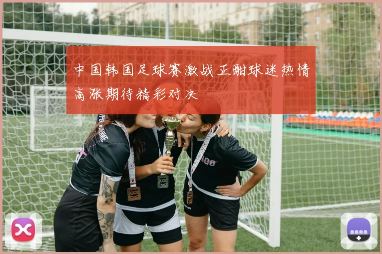 中国韩国足球赛激战正酣球迷热情高涨期待精彩对决